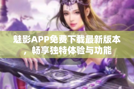 魅影APP免费下载最新版本，畅享独特体验与功能