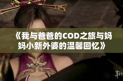 《我与爸爸的COD之旅与妈妈小新外婆的温馨回忆》