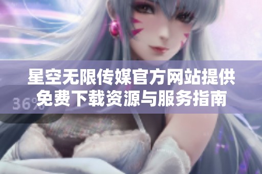 星空无限传媒官方网站提供免费下载资源与服务指南