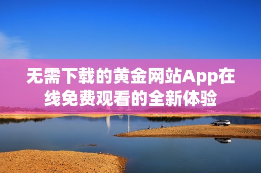 无需下载的黄金网站App在线免费观看的全新体验