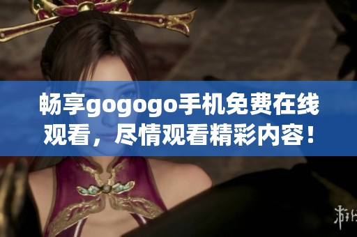 畅享gogogo手机免费在线观看，尽情观看精彩内容！