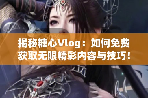 揭秘糖心Vlog：如何免费获取无限精彩内容与技巧！