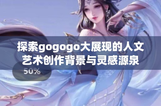 探索gogogo大展现的人文艺术创作背景与灵感源泉