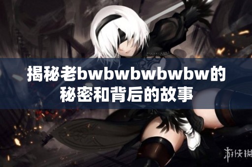 揭秘老bwbwbwbwbw的秘密和背后的故事