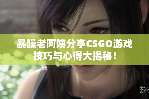 暴躁老阿姨分享CSGO游戏技巧与心得大揭秘！