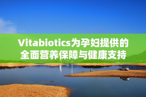 Vitabiotics为孕妇提供的全面营养保障与健康支持