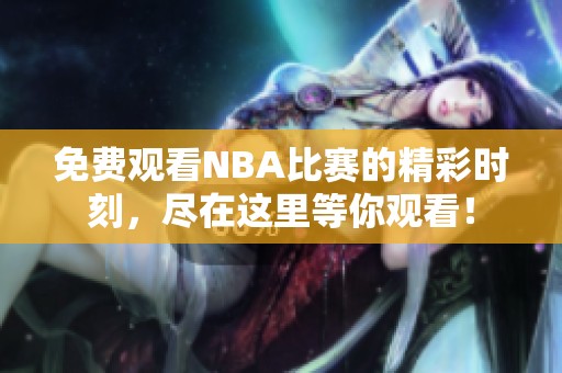 免费观看NBA比赛的精彩时刻，尽在这里等你观看！