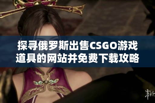 探寻俄罗斯出售CSGO游戏道具的网站并免费下载攻略