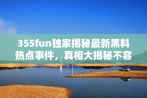 355fun独家揭秘最新黑料热点事件，真相大揭秘不容错过