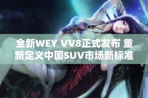 全新WEY VV8正式发布 重新定义中国SUV市场新标准