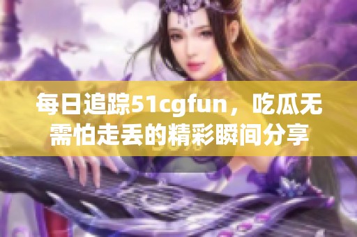 每日追踪51cgfun，吃瓜无需怕走丢的精彩瞬间分享