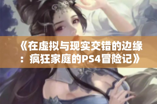 《在虚拟与现实交错的边缘：疯狂家庭的PS4冒险记》