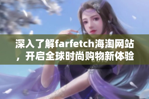 深入了解farfetch海淘网站，开启全球时尚购物新体验