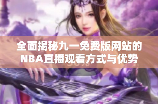 全面揭秘九一免费版网站的NBA直播观看方式与优势