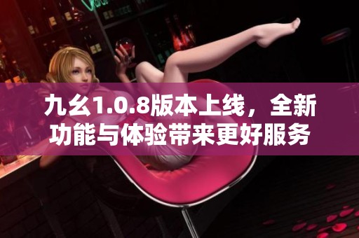 九幺1.0.8版本上线，全新功能与体验带来更好服务