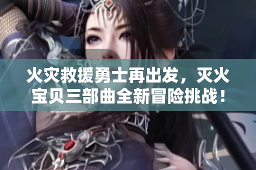 火灾救援勇士再出发，灭火宝贝三部曲全新冒险挑战！