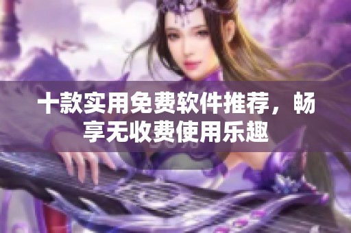 十款实用免费软件推荐，畅享无收费使用乐趣