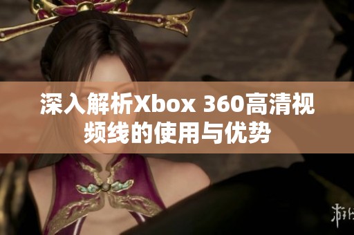 深入解析Xbox 360高清视频线的使用与优势