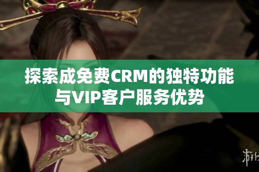 探索成免费CRM的独特功能与VIP客户服务优势