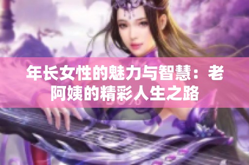 年长女性的魅力与智慧：老阿姨的精彩人生之路