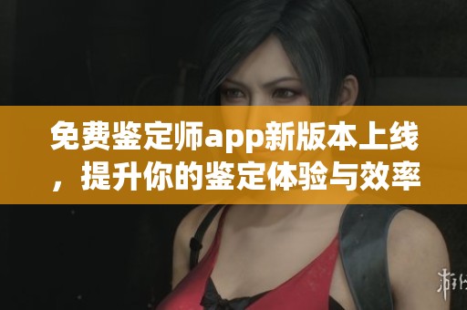 免费鉴定师app新版本上线，提升你的鉴定体验与效率