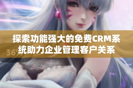 探索功能强大的免费CRM系统助力企业管理客户关系