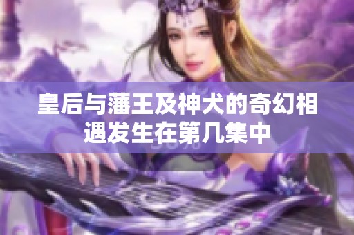 皇后与藩王及神犬的奇幻相遇发生在第几集中