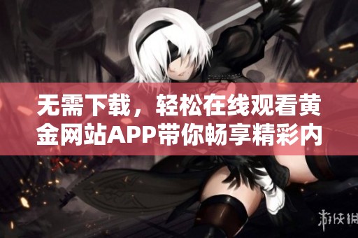 无需下载，轻松在线观看黄金网站APP带你畅享精彩内容