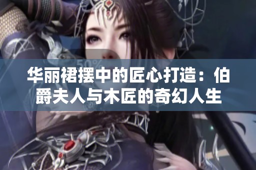 华丽裙摆中的匠心打造：伯爵夫人与木匠的奇幻人生