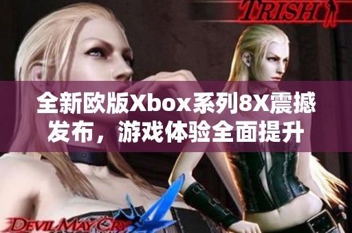 全新欧版Xbox系列8X震撼发布，游戏体验全面提升