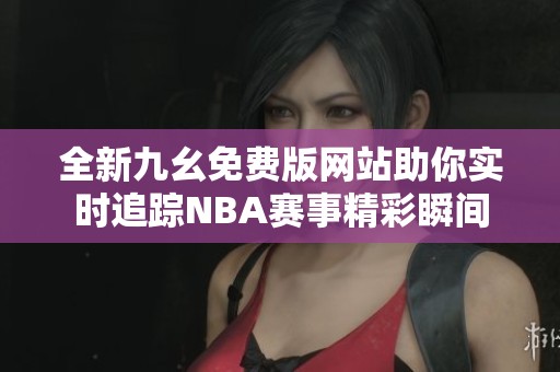 全新九幺免费版网站助你实时追踪NBA赛事精彩瞬间