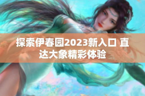 探索伊春园2023新入口 直达大象精彩体验