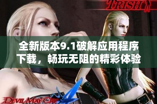 全新版本9.1破解应用程序下载，畅玩无阻的精彩体验