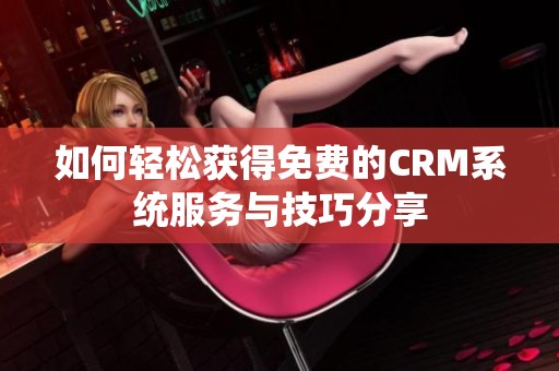 如何轻松获得免费的CRM系统服务与技巧分享