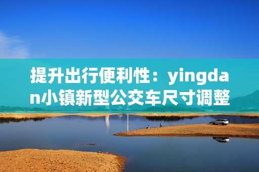 提升出行便利性：yingdan小镇新型公交车尺寸调整方案