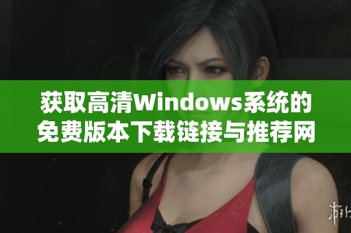 获取高清Windows系统的免费版本下载链接与推荐网站