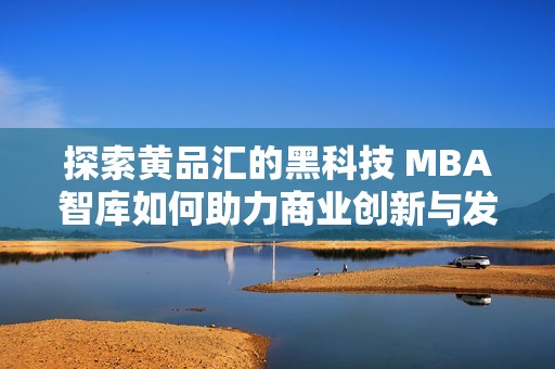 探索黄品汇的黑科技 MBA智库如何助力商业创新与发展