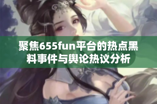 聚焦655fun平台的热点黑料事件与舆论热议分析