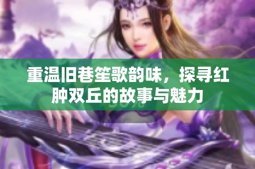 重温旧巷笙歌韵味，探寻红肿双丘的故事与魅力