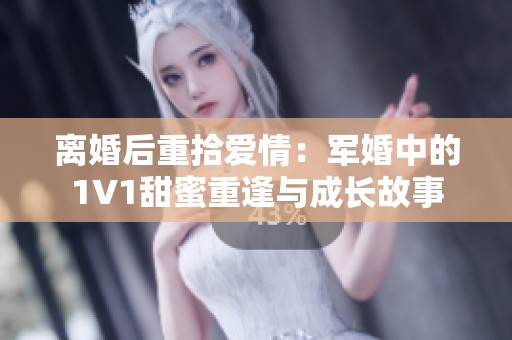 离婚后重拾爱情：军婚中的1V1甜蜜重逢与成长故事