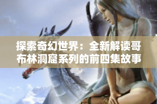 探索奇幻世界：全新解读哥布林洞窟系列的前四集故事