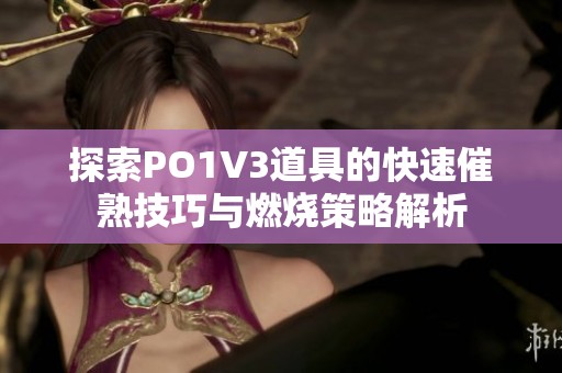 探索PO1V3道具的快速催熟技巧与燃烧策略解析