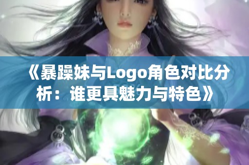 《暴躁妹与Logo角色对比分析：谁更具魅力与特色》