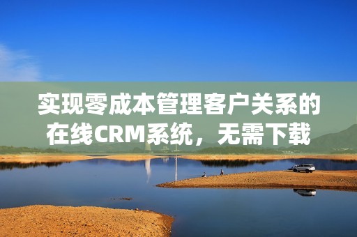 实现零成本管理客户关系的在线CRM系统，无需下载