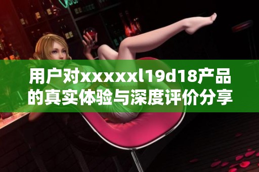 用户对xxxxxl19d18产品的真实体验与深度评价分享