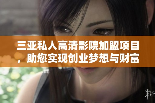 三亚私人高清影院加盟项目，助您实现创业梦想与财富增值