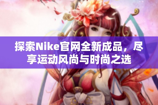 探索Nike官网全新成品，尽享运动风尚与时尚之选