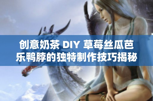 创意奶茶 DIY 草莓丝瓜芭乐鸭脖的独特制作技巧揭秘