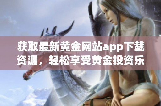 获取最新黄金网站app下载资源，轻松享受黄金投资乐趣