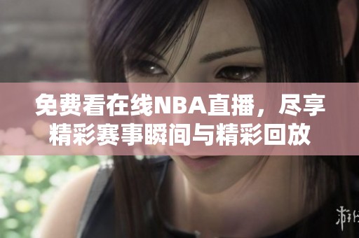 免费看在线NBA直播，尽享精彩赛事瞬间与精彩回放